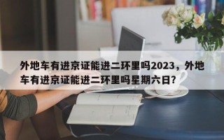 外地车有进京证能进二环里吗2023，外地车有进京证能进二环里吗星期六日？