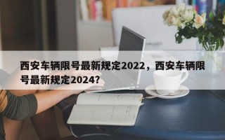 西安车辆限号最新规定2022，西安车辆限号最新规定2024？