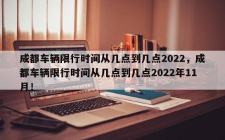 成都车辆限行时间从几点到几点2022，成都车辆限行时间从几点到几点2022年11月！