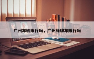 广州车辆限行吗，广州绿牌车限行吗