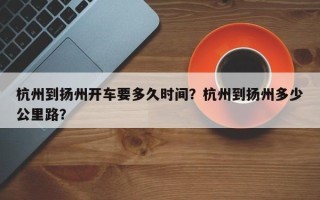 杭州到扬州开车要多久时间？杭州到扬州多少公里路？