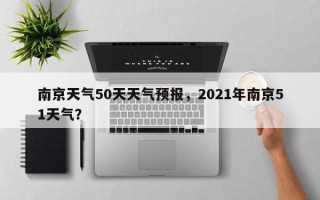 南京天气50天天气预报，2021年南京51天气？