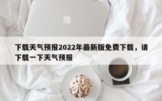 下载天气预报2022年最新版免费下载，请下载一下天气预报