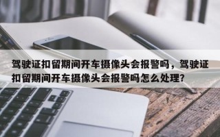 驾驶证扣留期间开车摄像头会报警吗，驾驶证扣留期间开车摄像头会报警吗怎么处理？