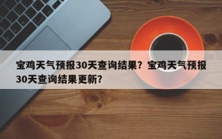 宝鸡天气预报30天查询结果？宝鸡天气预报30天查询结果更新？