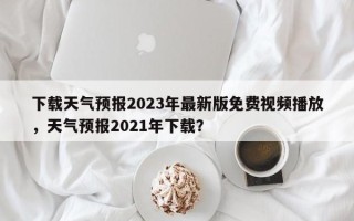 下载天气预报2023年最新版免费视频播放，天气预报2021年下载？