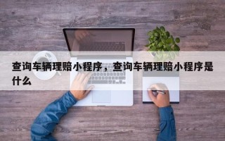 查询车辆理赔小程序，查询车辆理赔小程序是什么