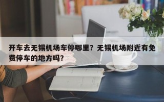 开车去无锡机场车停哪里？无锡机场附近有免费停车的地方吗？