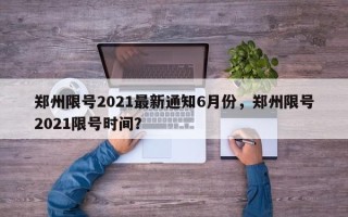 郑州限号2021最新通知6月份，郑州限号2021限号时间？