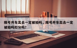 限号开车出去一定被拍吗，限号开车出去一定被拍吗扣分吗？