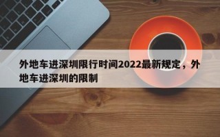 外地车进深圳限行时间2022最新规定，外地车进深圳的限制