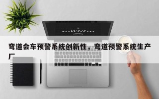 弯道会车预警系统创新性，弯道预警系统生产厂