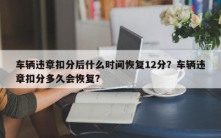 车辆违章扣分后什么时间恢复12分？车辆违章扣分多久会恢复？