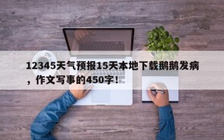 12345天气预报15天本地下载鹅鹅发病，作文写事的450字！