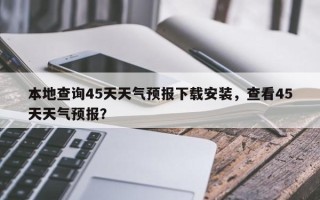 本地查询45天天气预报下载安装，查看45天天气预报？