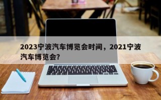 2023宁波汽车博览会时间，2021宁波汽车博览会？