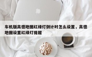 车机版高德地图红绿灯倒计时怎么设置，高德地图设置红绿灯提醒