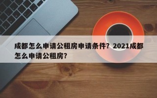 成都怎么申请公租房申请条件？2021成都怎么申请公租房？