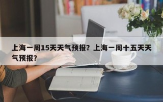 上海一周15天天气预报？上海一周十五天天气预报？