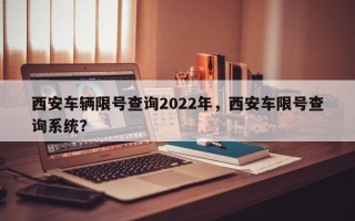 西安车辆限号查询2022年，西安车限号查询系统？