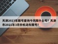 天津2023年限号查询今天限什么号？天津市2021年3月份机动车限号？