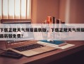 下载正规天气预报最新版，下载正规天气预报最新版免费？