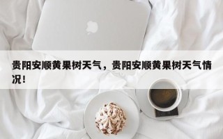 贵阳安顺黄果树天气，贵阳安顺黄果树天气情况！