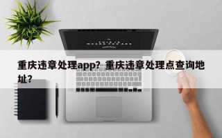 重庆违章处理app？重庆违章处理点查询地址？