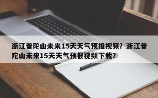 浙江普陀山未来15天天气预报视频？浙江普陀山未来15天天气预报视频下载？