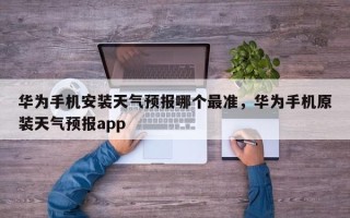 华为手机安装天气预报哪个最准，华为手机原装天气预报app