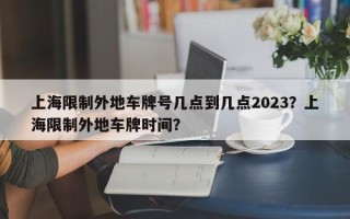 上海限制外地车牌号几点到几点2023？上海限制外地车牌时间？