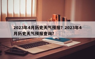 2023年4月历史天气预报？2023年4月历史天气预报查询？