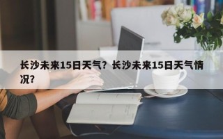 长沙未来15日天气？长沙未来15日天气情况？