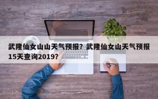 武隆仙女山山天气预报？武隆仙女山天气预报15天查询2019？