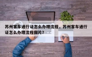 苏州客车通行证怎么办理流程，苏州客车通行证怎么办理流程图片？