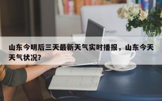 山东今明后三天最新天气实时播报，山东今天天气状况？