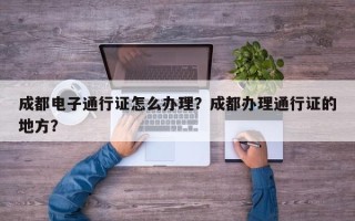 成都电子通行证怎么办理？成都办理通行证的地方？