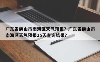 广东省佛山市南海区天气预报？广东省佛山市南海区天气预报15天查询结果？