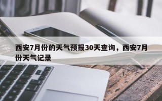 西安7月份的天气预报30天查询，西安7月份天气记录