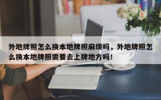 外地牌照怎么换本地牌照麻烦吗，外地牌照怎么换本地牌照需要去上牌地方吗！