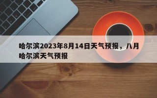 哈尔滨2023年8月14日天气预报，八月哈尔滨天气预报