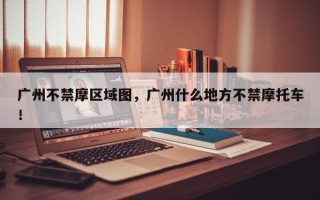 广州不禁摩区域图，广州什么地方不禁摩托车！