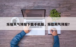 乐福天气预报下载手机版，乐俭天气预报？