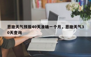 恩施天气预报40天准确一个月，恩施天气30天查询