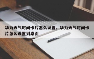 华为天气时间卡片怎么设置，华为天气时间卡片怎么设置到桌面