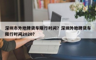 深圳市外地牌货车限行时间？深圳外地牌货车限行时间2020？