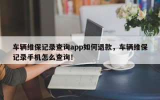 车辆维保记录查询app如何退款，车辆维保记录手机怎么查询！