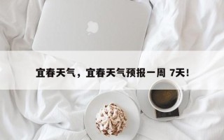 宜春天气，宜春天气预报一周 7天！