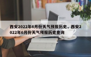 西安2022年6月份天气预报历史，西安2022年6月份天气预报历史查询