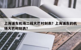 上海浦东机场二线大巴时刻表？上海浦东的机场大巴时刻表？